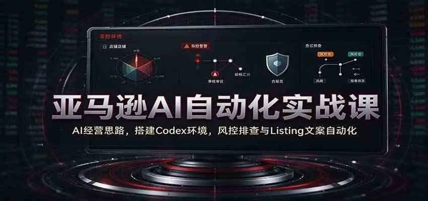 亚马逊AI自动化实战课：AI经营思路，搭建Codex环境，风控排查与Listing文案自动化