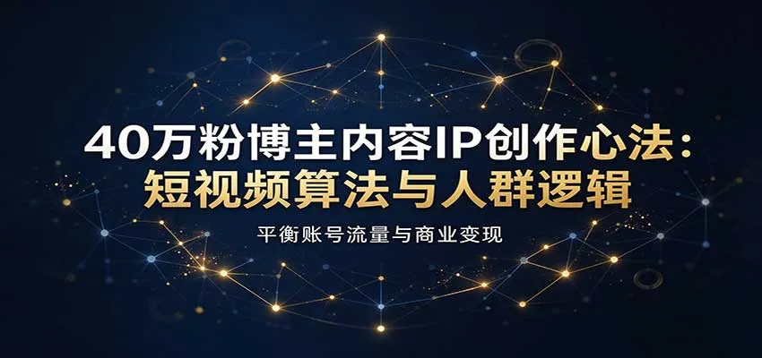 40万粉博主内容IP创作心法：短视频算法与人群逻辑，平衡账号流量与商业变现