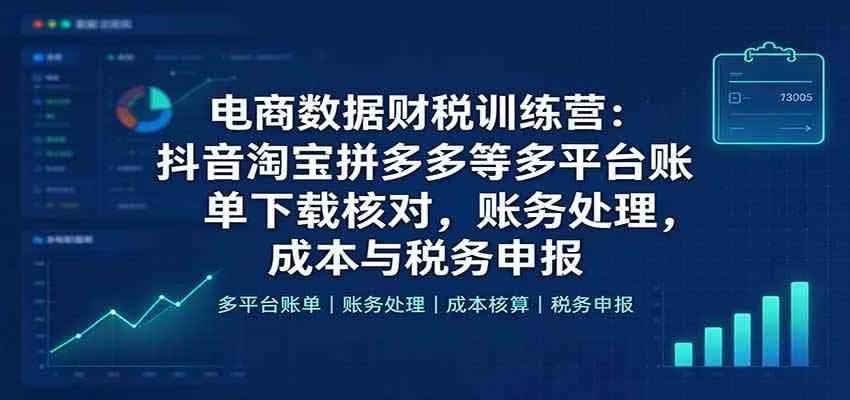电商数据财税训练营：抖音淘宝拼多多等多平台账单下载核对，账务处理，成本与税务申报